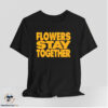 Flowers Stay Together Shirt 7 Flowers Stay Together Shirt