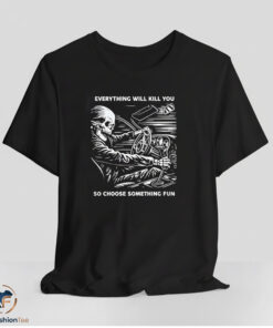 Skeleton everything will kill you so choose something fun shirt