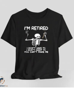 Skeleton I’m retired I don’t have to I don’t want to you can’t make me shirt
