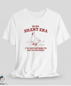 In My Silent Era I’ve Got Nothing To Say To You Hoes Goose shirt
