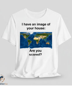 I Have An Image Of Your House Are You Scared Shirt