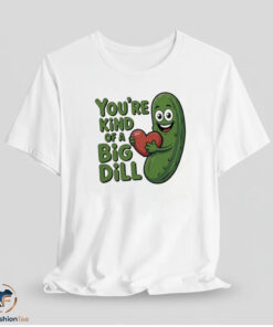 You Are Kind Of A Big Dill Shirt