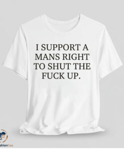 I Support A Mans Right To Shut The Fuck Up Shirt