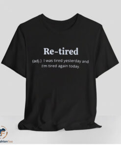 Re-tired I Was Tired Yesterday And I'm Tired Again Today Shirt