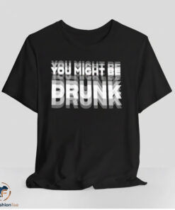 You Might Be Drunk Shirt