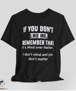 If You Don't Like Me Remember That It's Mind Over Matter I Don't Mind And You Don't Matter Shirt