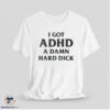 I Got ADHD A Damn Hard Dick Shirt 6 I Got ADHD A Damn Hard Dick Shirt