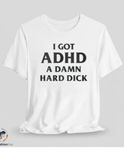 I Got ADHD A Damn Hard Dick Shirt