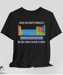 I Wear This Shirt Periodically But Only When I'm In My Element Shirt