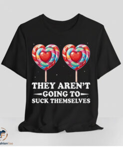 They Aren't Going To Suck Themselves Shirt