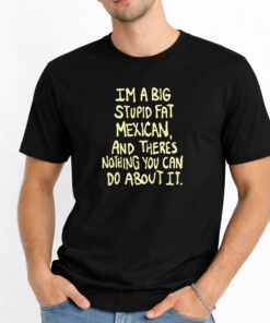 Im A Big Stupid Fat Mexican And Theres Nothing You Can Do About It Shirt 1