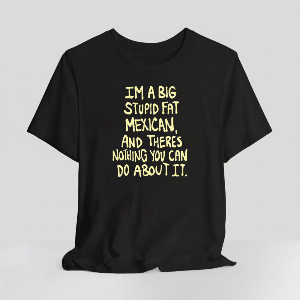 Im A Big Stupid Fat Mexican And Theres Nothing You Can Do About It Shirt