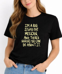 Im A Big Stupid Fat Mexican And Theres Nothing You Can Do About It Shirt 2