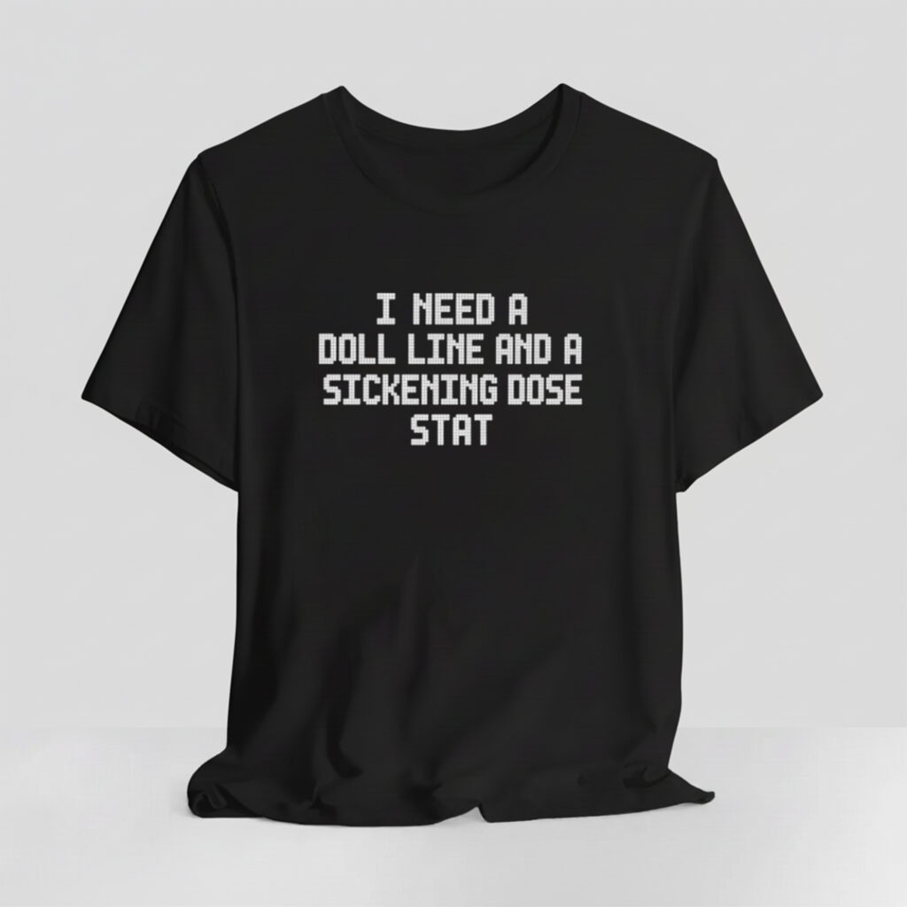 I Need a Doll Line and a Sickening Dose Stat T-shirts 11 I Need a Doll Line and a Sickening Dose Stat T shirts